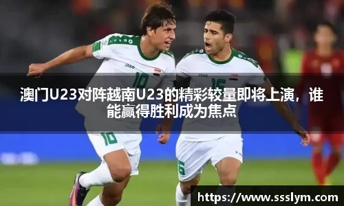 澳门U23对阵越南U23的精彩较量即将上演，谁能赢得胜利成为焦点